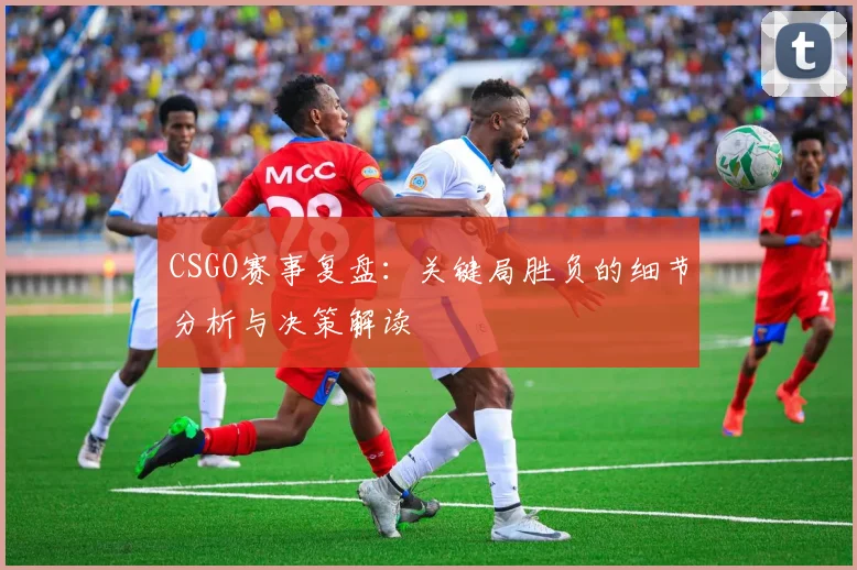 CSGO赛事复盘：关键局胜负的细节分析与决策解读