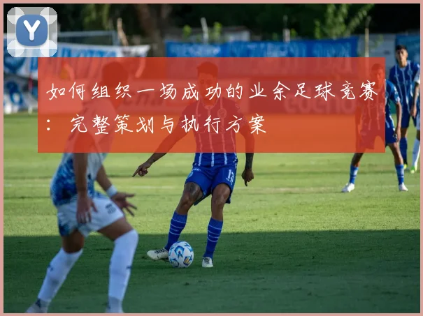 如何组织一场成功的业余足球竞赛:完整策划与执行方案