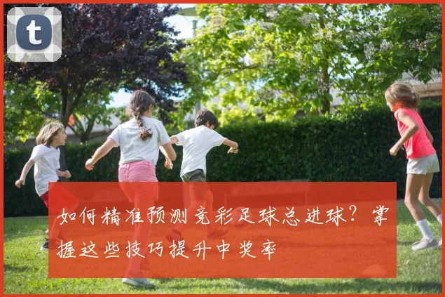 如何精准预测竞彩足球总进球?掌握这些技巧提升中奖率