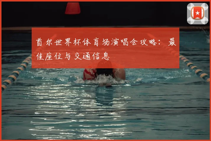 首尔世界杯体育场演唱会攻略：最佳座位与交通信息