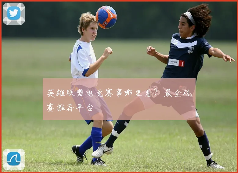 英雄联盟电竞赛事哪里看?最全观赛推荐平台