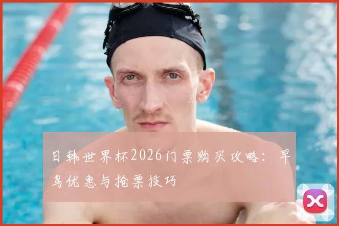 日韩世界杯2026门票购买攻略:早鸟优惠与抢票技巧