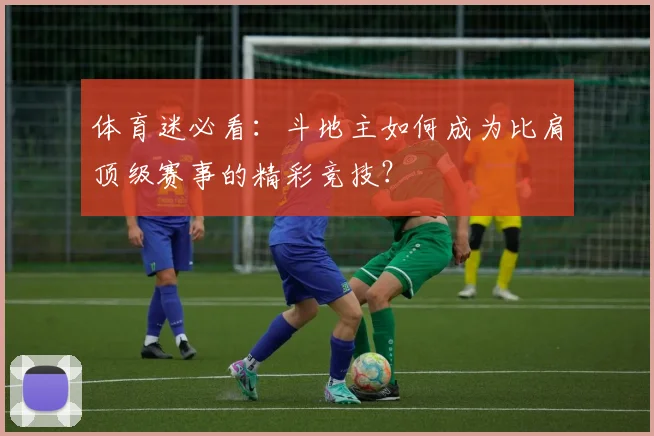 体育迷必看：斗地主如何成为比肩顶级赛事的精彩竞技？