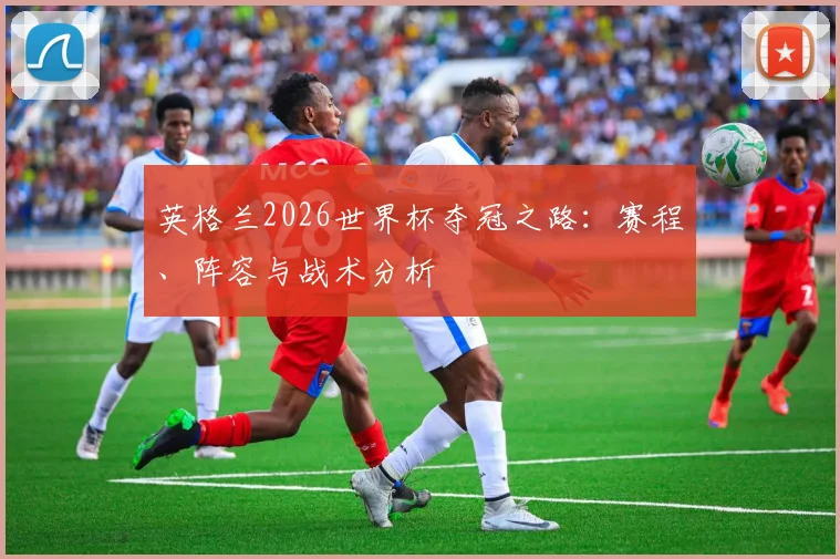 英格兰2026世界杯夺冠之路：赛程、阵容与战术分析