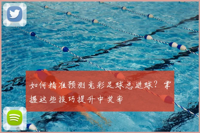 如何精准预测竞彩足球总进球?掌握这些技巧提升中奖率