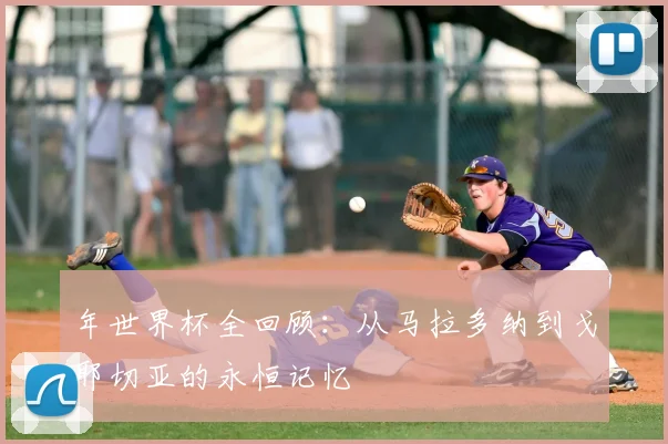 年世界杯全回顾:从马拉多纳到戈耶切亚的永恒记忆