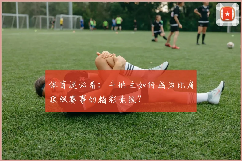 体育迷必看：斗地主如何成为比肩顶级赛事的精彩竞技？