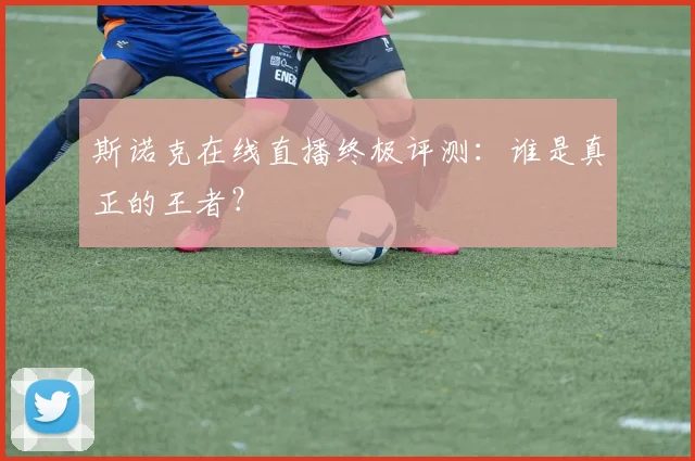 斯诺克在线直播终极评测:谁是真正的王者?