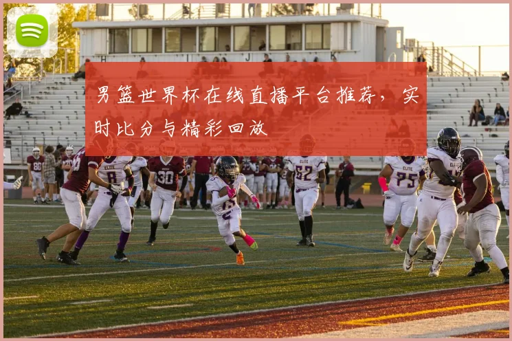 男篮世界杯在线直播平台推荐，实时比分与精彩回放