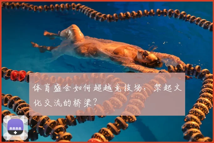 体育盛会如何超越竞技场,架起文化交流的桥梁?