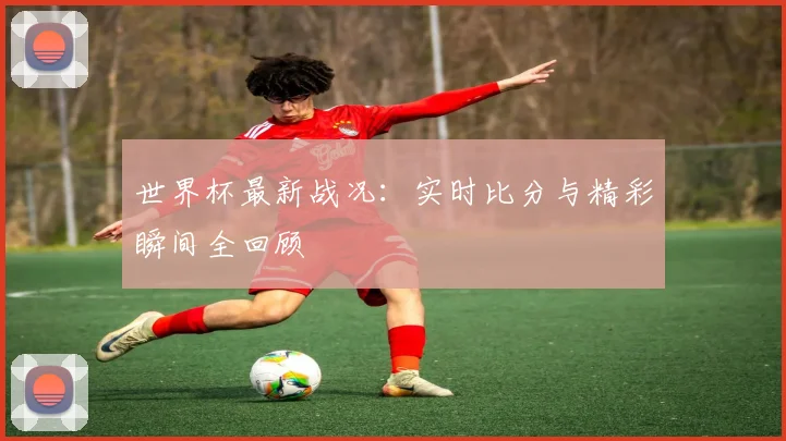 世界杯最新战况:实时比分与精彩瞬间全回顾