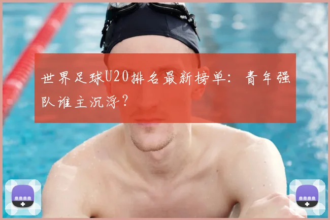 世界足球U20排名最新榜单：青年强队谁主沉浮？