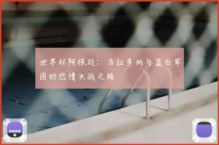 世界杯阿根廷：马拉多纳与蓝白军团的悲情决战之路