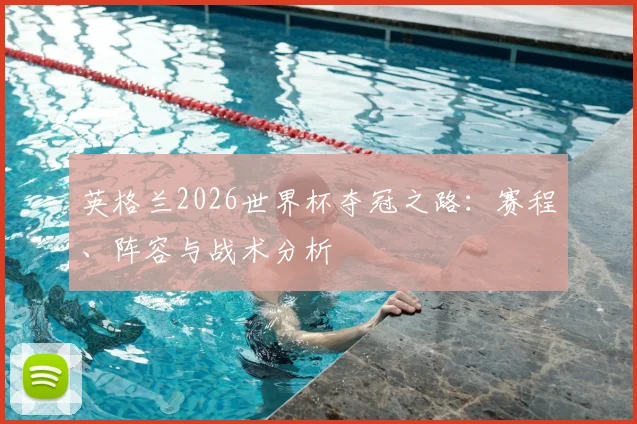 英格兰2026世界杯夺冠之路：赛程、阵容与战术分析