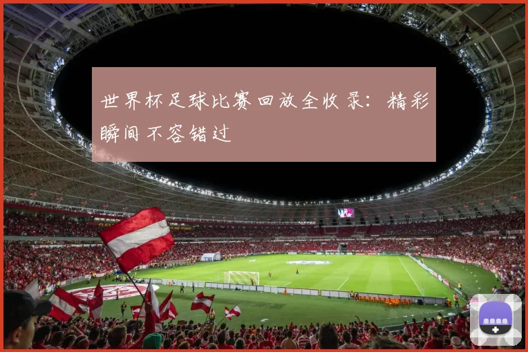世界杯足球比赛回放全收录：精彩瞬间不容错过