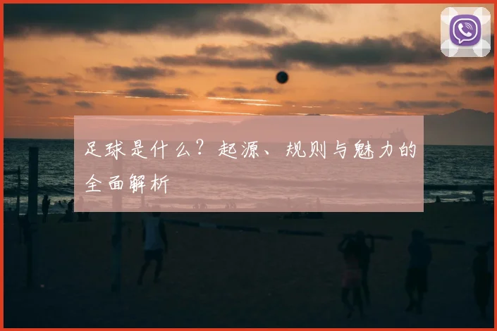 足球是什么？起源、规则与魅力的全面解析