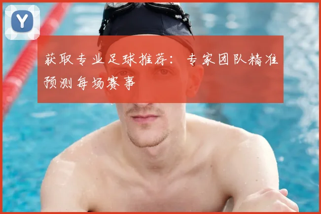 获取专业足球推荐:专家团队精准预测每场赛事