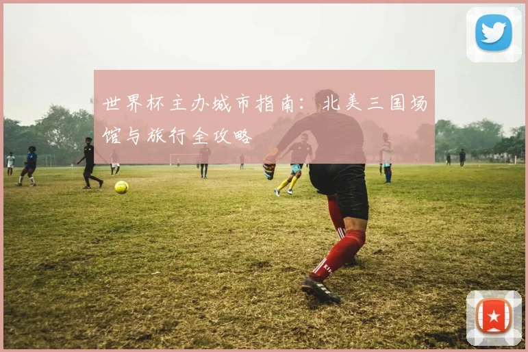 世界杯主办城市指南：北美三国场馆与旅行全攻略