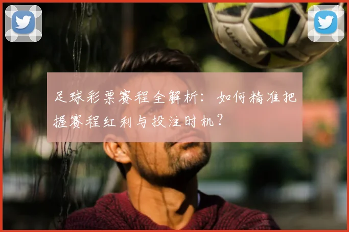 足球彩票赛程全解析：如何精准把握赛程红利与投注时机？