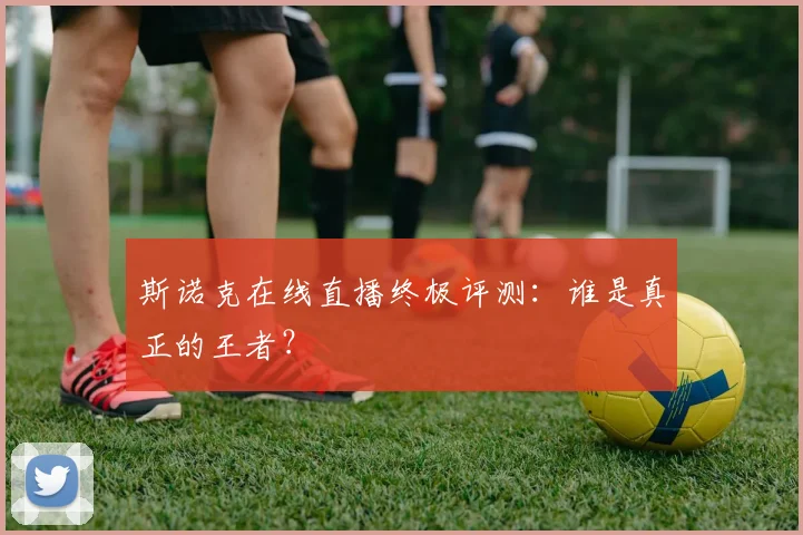 斯诺克在线直播终极评测:谁是真正的王者?