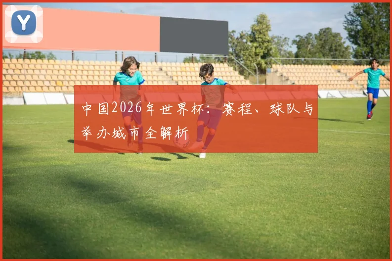 中国2026年世界杯：赛程、球队与举办城市全解析