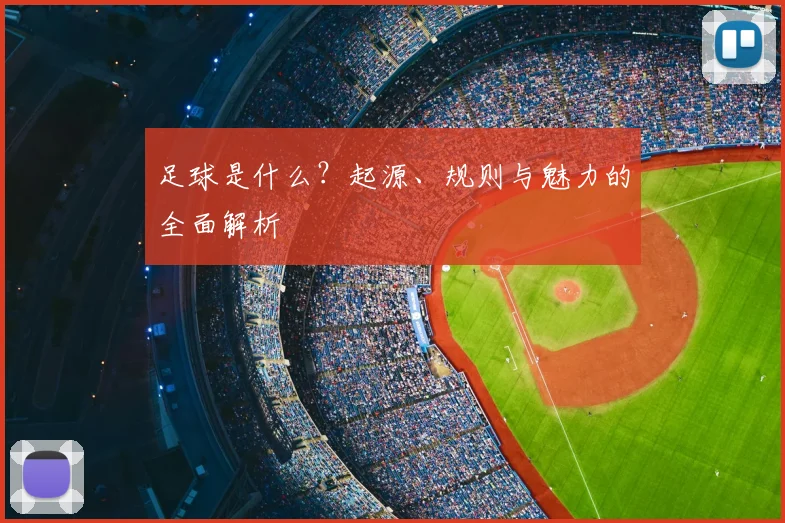 足球是什么？起源、规则与魅力的全面解析