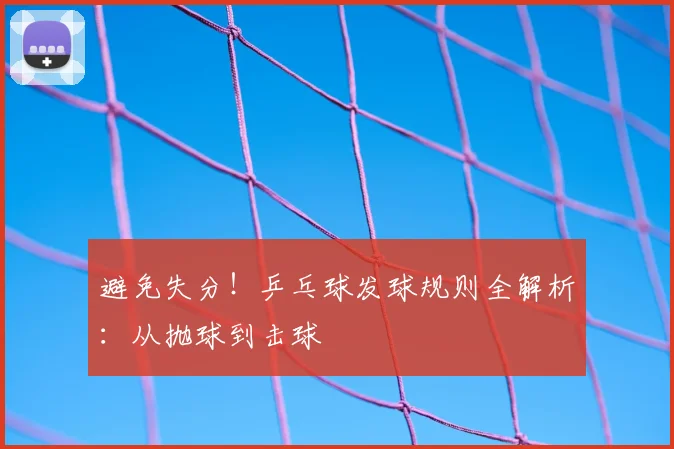 避免失分！乒乓球发球规则全解析：从抛球到击球